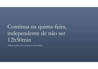 Continua na quinta-feira,
independente de não ser
12h50min
Afinal, todos nós estamos com fome...
 