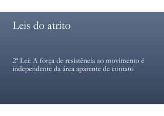 Leis do atrito
2ª Lei: A força de resistência ao movimento é
independente da área aparente de contato
 