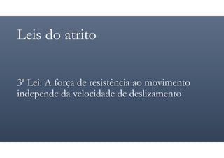 Leis do atrito
3ª Lei: A força de resistência ao movimento
independe da velocidade de deslizamento
 