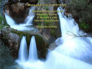 Minhapalavra final: ATRITE-SE!Nãoexisteoutra forma de descobrir o amor.E semele a vidanão tem significado. (Roberto Crema) 