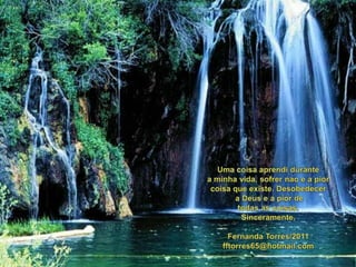 Uma coisaaprendidurantea minhavida, sofrernao e a piorcoisaqueexiste. Desobedecer a Deus e a pior de todas as coisas.Sinceramente,Fernanda Torres/2011fftorres65@hotmail.com