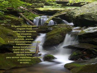 Ninguémmudaninguém;ninguémmudasozinho;nósmudamosnosencontros.Simples, mas profundo, preciso.É nosrelacionamentosquenostransformamos.Somostransformadosa partir dos encontros,desdequeestejamosabertos e livresparasermosimpactadospelaidéia e sentimentodo outro. 