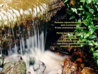 Revesesmomentâneosservempara o crescimento.A issochamamosexperiência.Pensoqueexistealgomaisprofundo,aindanessaanálise.Começamos a jornadadavidacomograndespedras, cheiosde excessos.