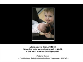 Minha palavra final: ATRITE-SE! Não existe outra forma de descobrir o AMOR. E sem ele a VIDA não tem significado. (Roberto Crema) –  Presidente do Colégio Internacional dos Terapeutas – UNIPAZ. – 