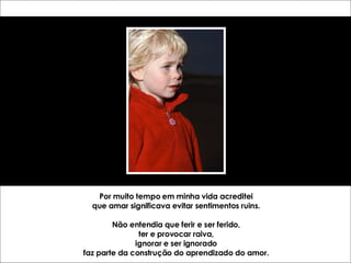 Por muito tempo em minha vida acreditei que amar significava evitar sentimentos ruins. Não entendia que ferir e ser ferido, ter e provocar raiva, ignorar e ser ignorado faz parte da construção do aprendizado do amor. 