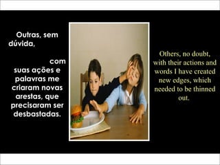Outras, sem
dúvida,
com
suas ações e
palavras me
criaram novas
arestas, que
precisaram ser
desbastadas.
Others, no doubt,
with their actions and
words I have created
new edges, which
needed to be thinned
out.
 