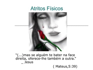 Atritos Físicos “ (...)mas se alguém te bater na face direita, oferece-lhe também a outra.”  _ Jesus  ( Mateus,5:39) 