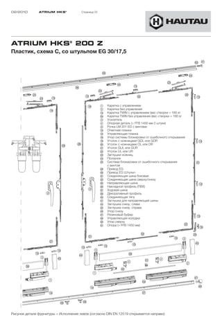 02/2010           ATRIUM HKS ®                 Страница 22




ATRIUM HKS® 200 Z
Пластик, схема C, со штульпом EG 30/17,5
                                                                                                                               %Ö $A

                                                              §G
                                                                                                                          „F
                                                                                                         „D
                                                                         „F          !D
                                          §H
                                                             „D
             „F                                  !D                                      §S                         „Ö
                  „D       !D                                                                                                   !D

                                                    !L       1     Каретка с управлением
                       !L                                    2     Каретка без управления
                                                             !a    Каретка TWIN с управлением (вес створки > 160 кг
                                                             "a    Каретка TWIN без управления (вес створки > 160 кг
                                                             3     Усилитель
                                                             4     Опорная деталь (> FFB 1450 мм 2 штуки)
                                                             9     Ручка LM 201 EG с винтами
                                                             !D    Ответная планка
                                                             !G    Управляющая планка
                                                             !H    Упор системы блокировки от ошибочного открывания
                                                             !L    Уголок с ножницами GOL или GOR                               !D
                                     „L   „K                 “Ö    Уголок с ножницами OL или OR
                                                             "A    Уголок GUL или GUR
                                                             "S    Уголок UL или UR
                                                             "D    Заглушки ножниц
                                                             "F    Ползунок
                                                             "G    Система блокировки от ошибочного открывания                 §A
                                                                   с винтом
                                                             "K    Привод EG
                                                             "L    Привод EG Штульп
                                                             §A    Соединяющая шина боковая
                                                             §S    Соединяющая шина сверху/снизу
                                                             §G    Направляющая шина                                                !D
                                                             §H    Накладной профиль (ПВХ)
                                                    9        §J    Ходовая шина
                       9                                     §L    Декоративный профиль
                                                             $Ö    Соединяющая тягa
                                                             $A    Заглушка для направляющей шины
                                                             $F    Заглушка снизу, слева
                                                             $G    Заглушка снизу, справа
                                                             $H    Упор снизу
                                                             $J    Резиновый буфер                                              !D
                                                             $K    Управляющая колодка
                                                             %Ö    Упор сверху
                                                             %A    Опора (> FFB 1450 мм)                             „S
                                                                                                                                    !H
                                                                                          §S                               „G
                                                    „A                                                        !G   3
                       „A                                                                                                      $G
                                                                  !G                !D
                                               !D
                                !D                       3
              !G                                                                §L
                                           $F
                   3            $G                                                                  4
                                                                                4              %A
                                                                                                                     2
        §L
                                                                           $Ö
                                                         1
                                                                                                                               $J
                       1
                                                                                                                                $H
                                                                                              §J

                                 $K            $K


Рисунок детали фурнитуры = Исполнение левое (согласно DIN EN 12519 открывается направо)
 
