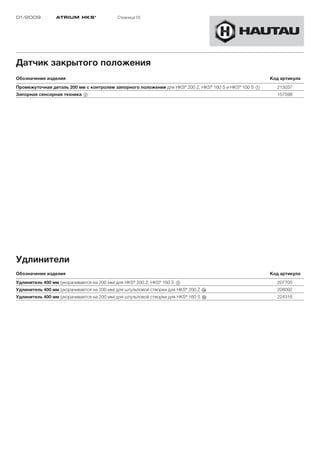 01/2009          ATRIUM HKS ®               Страница 55




Датчик закрытого положения
Обозначение изделия                                                                                  Код артикула
                                                                           ®           ®   ®
Промежуточная деталь 200 мм с контролем запорного положения для HKS 200 Z, HKS 160 S и HKS 100 S 1     215037
Запорная сенсорная техника 2                                                                           157598




Удлинители
Обозначение изделия                                                                                  Код артикула
Удлинитель 400 мм (укорачивается на 200 мм) для HKS® 200 Z, HKS® 160 S 3                               207705
Удлинитель 400 мм (укорачивается на 200 мм) для штульповой створки для HKS® 200 Z §a                   208092
Удлинитель 400 мм (укорачивается на 200 мм) для штульповой створки для HKS® 160 S §b                   224316
 