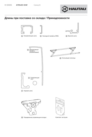 01/2009   ATRIUM HKS ®          Страница 58




Длины при поставке со склада / Принадлежности




                 Направляющая шина            Накладной профиль (ПВХ)               Верхняя шина




                         Декоративный
                         профиль
                         (алюминиевый)



                                                                         Скользящие ножницы




                          Соединяющая
                          тяга




                 Ходовая шина




                 Передвижная управляющая колодка                Комплект заглушек
 
