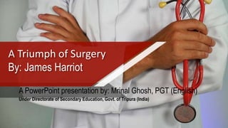 A Triumph of Surgery
By: James Harriot
A PowerPoint presentation by: Mrinal Ghosh, PGT (English)
Under Directorate of Secondary Education, Govt. of Tripura (India)
 