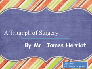 A Triumph of Surgery
By Mr. James Herriot
Created by:
Mrs. Mousmi Majumdar
 