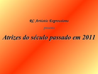 Atrizes do século passado em 2011Atrizes do século passado em 2011
RC Artistic ExpressionsRC Artistic Expressions
presents
 