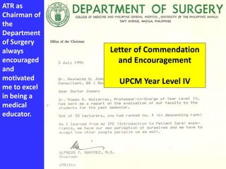 ATR as
Chairman of
the
Department
of Surgery
always
encouraged
and
motivated
me to excel
in being a
medical
educator.
Letter of Commendation
and Encouragement
UPCM Year Level IV
 