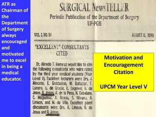 ATR as
Chairman of
the
Department
of Surgery
always
encouraged
and
motivated
me to excel
in being a
medical
educator.
Motivation and
Encouragement
Citation
UPCM Year Level V
 