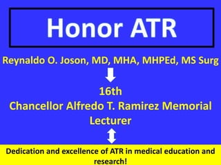 16th
Chancellor Alfredo T. Ramirez Memorial
Lecturer
Reynaldo O. Joson, MD, MHA, MHPEd, MS Surg
Dedication and excellence of ATR in medical education and
research!
 