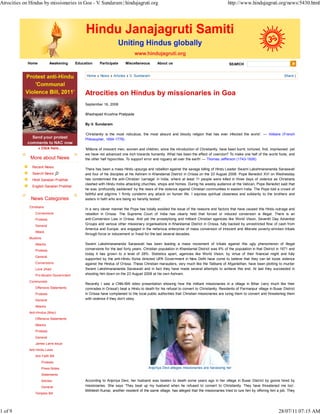 Atrocities on Hindus by missionaries in Goa - V. Sundaram | hindujagruti.org                                                              http://www.hindujagruti.org/news/5430.html




             Home             Awakening   Education     Participate     Miscellaneous        About us                                      SEARCH


                                                Home » News » Articles » V. Sundaram                                                                                           Share |




                                               Atrocities on Hindus by missionaries in Goa
                                               September 16, 2008

                                               Bhadrapad Krushna Pratipada

                                               By V. Sundaram

                                               ‘Christianity is the most ridiculous, the most absurd and bloody religion that has ever infected the world’. — Voltaire (French
                                               Philosopher, 1694-1778)

                    » Click here...            ‘Millions of innocent men, women and children, since the introduction of Christianity, have been burnt, tortured, find, imprisoned: yet
                                               we have not advanced one inch towards humanity. What has been the effect of coercion? To make one half of the world fools, and
              More about News                  the other half hypocrites. To support error and roguery all over the earth’ — Thomas Jefferson (1743-1826)

                Recent News
                                               There has been a mass Hindu upsurge and rebellion against the savage killing of Hindu Leader Swami Lakshmanananda Saraswati
                Search News                    and four of his disciples at his Ashram in Khandamal District in Orissa on the 23 August 2008. Pope Benedict XVI on Wednesday
                Hindi Sanatan Prabhat          has condemned the anti-Christian ‘carnage’ in India, where at least 11 people were killed in three days of violence as Christians
                                               clashed with Hindu mobs attacking churches, shops and homes. During his weekly audience at the Vatican, Pope Benedict said that
                English Sanatan Prabhat
                                               he was ‘profoundly saddened’ by the news of the violence against Christian communities in eastern India. The Pope told a crowd of
                                               faithful and pilgrims ‘I firmly condemn any attack on human life. I express spiritual closeness and solidarity to the brothers and
               News Categories                 sisters in faith who are being so harshly tested’.

              Christians
                                               In a very clever manner the Pope has totally avoided the issue of the reasons and factors that have caused this Hindu outrage and
                  Conversions                  rebellion in Orissa. The Supreme Court of India has clearly held that forced or induced conversion is illegal. There is an
                  Protests                     anti-Conversion Law in Orissa. And yet the proselytizing and militant Christian agencies like World Vision, Seventh Day Adventist
                  General
                                               Groups and various other missionary organisations in Khandamal District in Orissa, fully backed by unrestricted flow of cash from
                                               America and Europe, are engaged in the nefarious enterprise of mass conversion of innocent and illiterate poverty-stricken tribals
                  Attack
                                               through force or inducement or fraud for the last several decades.
              Muslims
                  Attacks                      Swami Lakshmanananda Saraswati has been leading a mass movement of tribals against this ugly phenomenon of illegal
                  Protests                     conversions for the last forty years. Christian population in Khandamal District was 6% of the population in that District in 1971 and
                                               today it has grown to a level of 28%. Statistics apart, agencies like World Vision, by virtue of their financial might and fully
                  General
                                               supported by the anti-Hindu Sonia directed UPA Government in New Delhi have come to believe that they can let loose violence
                  Conversions                  against the Hindus of Orissa. These Christian marauders, very much like the Talibans of Afganisthan, have been plotting to murder
                  Love Jihad                   Swami Lakshmanananda Saraswati and in fact they have made several attempts to achieve this end. At last they succeeded in
                  Pro-Muslim Government        shooting him down on the 23 August 2008 at his own Ashram.

              Communists
                                               Recently I saw a CNN-IBN video presentation showing how the militant missionaries in a village in Bihar (very much like their
                  Offensive Statements         comrades in Orissa!) beat a Hindu to death for his refusal to convert to Christianity. Residents of Parmanpur village in Buxar District
                  Protests                     in Orissa have complained to the local public authorities that Christian missionaries are luring them to convert and threatening them
                  General                      with violence if they don’t obey.

                  Attacks
              Anti-Hindus (Misc)
                  Offensive Statements
                  Attacks
                  Protests
                  General
                  James Laine Issue
              Anti Hindu Laws
                  Anti Faith Bill
                        Protests
                        Press Notes                                                    Anjoriya Devi alleges missionaries are harassing her
                        Statements
                        Articles               According to Anjoriya Devi, her husband was beaten to death some years ago in her village in Buxar District by goons hired by
                        General                missionaries. She says ‘They beat up my husband when he refused to convert to Christianity. They have threatened me too’.
                                               Mithilesh Kumar, another resident of the same village, has alleged that the missionaries tried to lure him by offering him a job. They
                  Temples Bill




1 of 9                                                                                                                                                                     28/07/11 07:15 AM
 