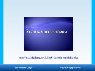 José María Olayo olayo.blogspot.com
http://es.slideshare.net/Mjm81/atrofia-multisistmica
 