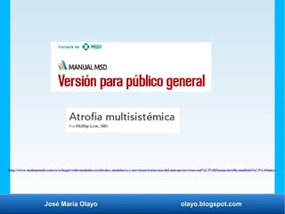 José María Olayo olayo.blogspot.com
http://www.msdmanuals.com/es-es/hogar/enfermedades-cerebrales,-medulares-y-nerviosas/trastornos-del-sistema-nervioso-aut%C3%B3nomo/atrofia-multisist%C3%A9mica
 
