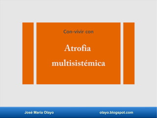 José María Olayo olayo.blogspot.com
Atrofia
multisistémica
Con-vivir con
 