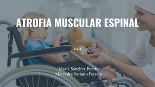 ATROFIA MUSCULAR ESPINAL
María Sánchez Puerto
Mercedes Soriano Ferrero
 