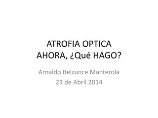 ATROFIA OPTICA
AHORA, ¿Qué HAGO?
Arnaldo Belzunce Manterola
23 de Abril 2014
 
