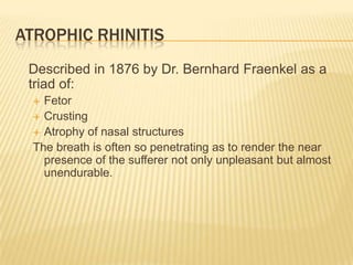 Atrophic Rhinitis<br />	Described in 1876 by Dr. Bernhard Fraenkel as a triad of:<br />Fetor<br />Crusting<br />Atrophy of...