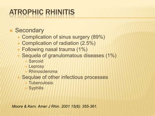 Atrophic rhinitis<br />Secondary<br />Complication of sinus surgery (89%)<br />Complication of radiation (2.5%)<br />Follo...