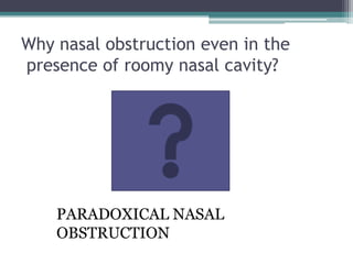 Why nasal obstruction even in the
presence of roomy nasal cavity?

PARADOXICAL NASAL
OBSTRUCTION

 