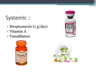Systemic :
• Streptomycin (1 g/day)
• Vitamin A
• Vasodilators

 