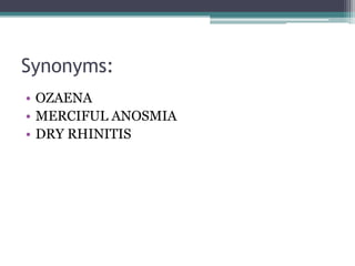 Synonyms:
• OZAENA
• MERCIFUL ANOSMIA
• DRY RHINITIS

 