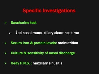 Specific Investigations
 Saccharine test
 ed nasal muco- ciliary clearance time
 Serum iron & protein levels: malnutrition
 Culture & sensitivity of nasal discharge
 X-ray P.N.S. : maxillary sinusitis
 