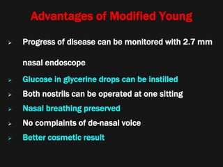 Advantages of Modified Young
 Progress of disease can be monitored with 2.7 mm
nasal endoscope
 Glucose in glycerine drops can be instilled
 Both nostrils can be operated at one sitting
 Nasal breathing preserved
 No complaints of de-nasal voice
 Better cosmetic result
 