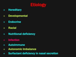 Etiology
 Hereditary
 Developmental
 Endocrine
 Racial
 Nutritional deficiency
 Infection
 Autoimmune
 Autonomic Imbalance
 Surfactant deficiency in nasal secretion
 