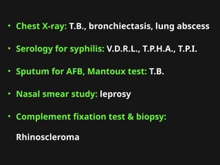 • Chest X-ray: T.B., bronchiectasis, lung abscess
• Serology for syphilis: V.D.R.L., T.P.H.A., T.P.I.
• Sputum for AFB, Mantoux test: T.B.
• Nasal smear study: leprosy
• Complement fixation test & biopsy:
Rhinoscleroma
 