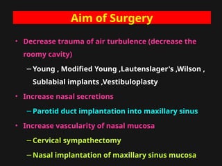 Aim of Surgery
• Decrease trauma of air turbulence (decrease the
roomy cavity)
−Young , Modified Young ,Lautenslager's ,Wilson ,
Sublabial implants ,Vestibuloplasty
• Increase nasal secretions
−Parotid duct implantation into maxillary sinus
• Increase vascularity of nasal mucosa
−Cervical sympathectomy
−Nasal implantation of maxillary sinus mucosa
 