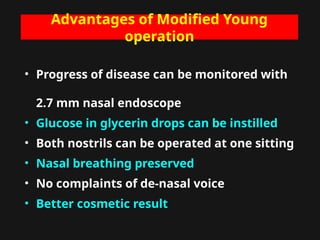 Advantages of Modified Young
operation
• Progress of disease can be monitored with
2.7 mm nasal endoscope
• Glucose in glycerin drops can be instilled
• Both nostrils can be operated at one sitting
• Nasal breathing preserved
• No complaints of de-nasal voice
• Better cosmetic result
 