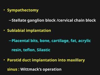 • Sympathectomy
−Stellate ganglion block /cervical chain block
• Sublabial implantation
−Placental bits, bone, cartilage, fat, acrylic
resin, teflon, Silastic
• Parotid duct implantation into maxillary
sinus : Wittmack’s operation
 