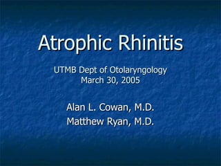 Atrophic Rhinitis UTMB Dept of Otolaryngology March 30, 2005 Alan L. Cowan, M.D. Matthew Ryan, M.D. 