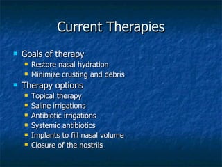 Current Therapies Goals of therapy Restore nasal hydration Minimize crusting and debris Therapy options Topical therapy Saline irrigations Antibiotic irrigations Systemic antibiotics Implants to fill nasal volume Closure of the nostrils 