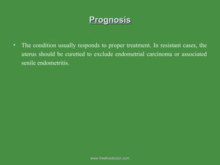 Prognosis The condition usually responds to proper treatment. In resistant cases, the uterus should be curetted to exclude endometrial carcinoma or associated senile endometritis. www.freelivedoctor.com 