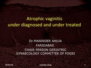 Atrophic vaginitis under diagnosed and under treated Dr.MANINDER AHUJA FARIDABAD  CHAIR PERSON GERIATRIC GYNAECOLOGY COMMITTEE OF FOGSI 05/01/10 maninder ahuja 