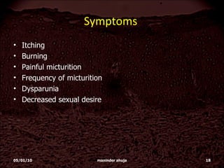 Symptoms  Itching Burning  Painful micturition Frequency of micturition Dysparunia Decreased sexual desire 05/01/10 maninder ahuja 