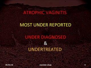 ATROPHIC VAGINITIS  MOST UNDER REPORTED UNDER DIAGNOSED & UNDERTREATED  05/01/10 maninder ahuja 