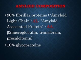AMYLOID COMPOSITION
•90% fibrillar proteins ("Amyloid
Light Chain"-AL; "Amyloid
Associated Protein" - AA,
2microglobulin, transferrin,
procalcitonin)
•10% glycoproteins
 