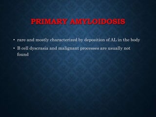 PRIMARY AMYLOIDOSIS
• rare and mostly characterized by deposition of AL in the body
• B cell dyscrasia and malignant processes are usually not
found
 