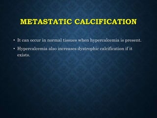 METASTATIC CALCIFICATION
• It can occur in normal tissues when hypercalcemia is present.
• Hypercalcemia also increases dystrophic calcification if it
exists.
 
