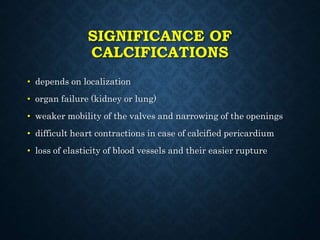SIGNIFICANCE OF
CALCIFICATIONS
• depends on localization
• organ failure (kidney or lung)
• weaker mobility of the valves and narrowing of the openings
• difficult heart contractions in case of calcified pericardium
• loss of elasticity of blood vessels and their easier rupture
 