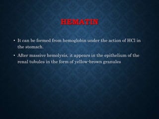 HEMATIN
• It can be formed from hemoglobin under the action of HCl in
the stomach.
• After massive hemolysis, it appears in the epithelium of the
renal tubules in the form of yellow-brown granules
 