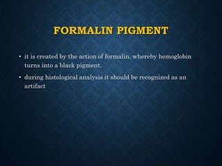 FORMALIN PIGMENT
• it is created by the action of formalin, whereby hemoglobin
turns into a black pigment.
• during histological analysis it should be recognized as an
artifact
 